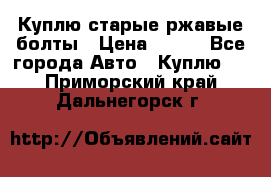 Куплю старые ржавые болты › Цена ­ 149 - Все города Авто » Куплю   . Приморский край,Дальнегорск г.